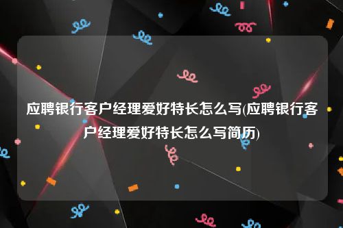 应聘银行客户经理爱好特长怎么写(应聘银行客户经理爱好特长怎么写简历)