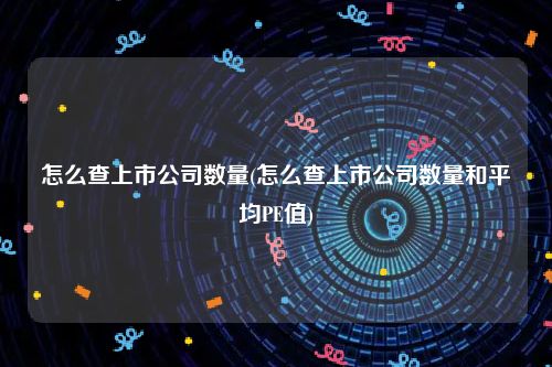 怎么查上市公司数量(怎么查上市公司数量和平均PE值)