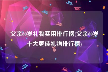 父亲60岁礼物实用排行榜(父亲60岁十大更佳礼物排行榜)