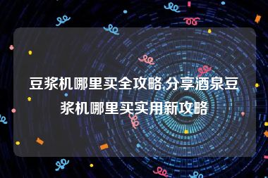 豆浆机哪里买全攻略,分享酒泉豆浆机哪里买实用新攻略