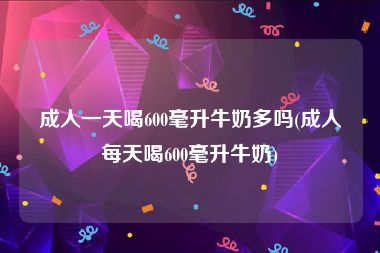 成人一天喝600毫升牛奶多吗(成人每天喝600毫升牛奶)