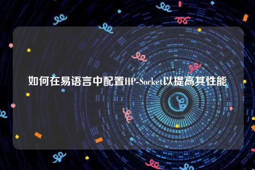 如何在易语言中配置HP-Socket以提高其性能