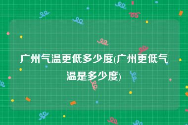 广州气温更低多少度(广州更低气温是多少度)