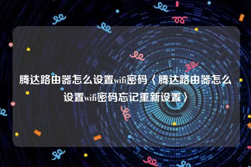 腾达路由器怎么设置wifi密码〈腾达路由器怎么设置wifi密码忘记重新设置〉