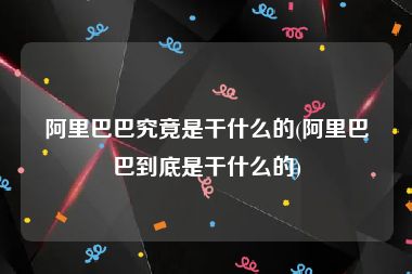 阿里巴巴究竟是干什么的(阿里巴巴到底是干什么的)