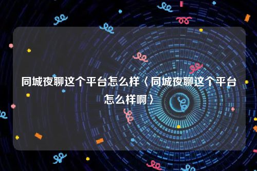 同城夜聊这个平台怎么样〈同城夜聊这个平台怎么样啊〉