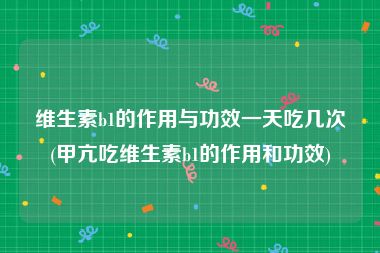 维生素b1的作用与功效一天吃几次(甲亢吃维生素b1的作用和功效)