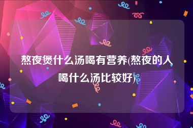 熬夜煲什么汤喝有营养(熬夜的人喝什么汤比较好)