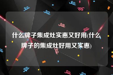 什么牌子集成灶实惠又好用(什么牌子的集成灶好用又实惠)