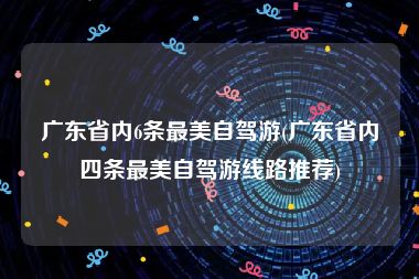 广东省内6条最美自驾游(广东省内四条最美自驾游线路推荐)