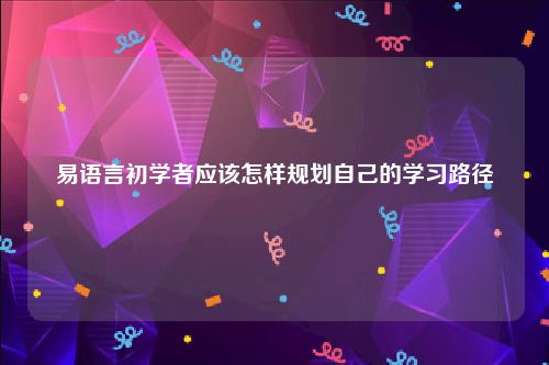 易语言初学者应该怎样规划自己的学习路径