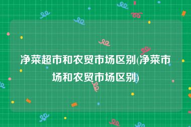 净菜超市和农贸市场区别(净菜市场和农贸市场区别)