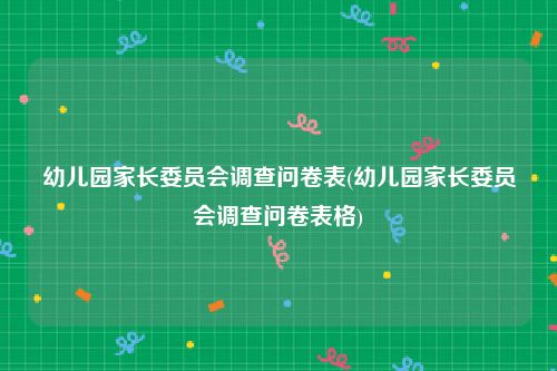 幼儿园家长委员会调查问卷表(幼儿园家长委员会调查问卷表格)