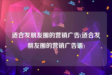 适合发朋友圈的营销广告(适合发朋友圈的营销广告语)