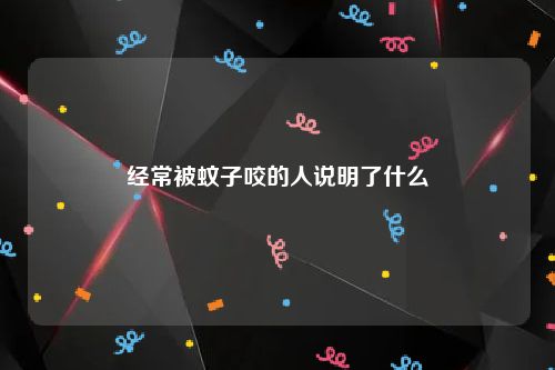 经常被蚊子咬的人说明了什么