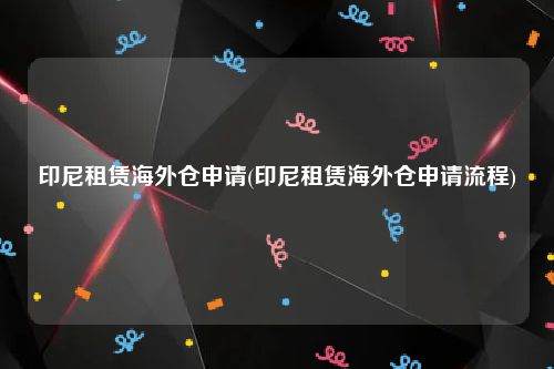 印尼租赁海外仓申请(印尼租赁海外仓申请流程)