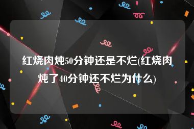 红烧肉炖50分钟还是不烂(红烧肉炖了40分钟还不烂为什么)