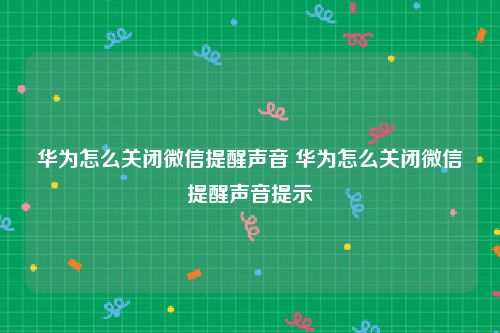 华为怎么关闭微信提醒声音 华为怎么关闭微信提醒声音提示