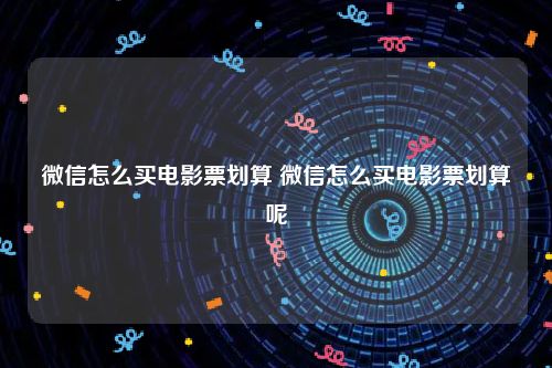 微信怎么买电影票划算 微信怎么买电影票划算呢