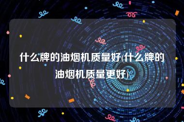 什么牌的油烟机质量好(什么牌的油烟机质量更好)