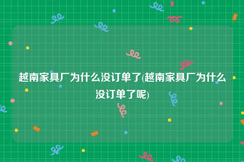 越南家具厂为什么没订单了(越南家具厂为什么没订单了呢)