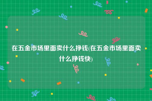 在五金市场里面卖什么挣钱(在五金市场里面卖什么挣钱快)