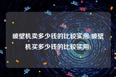 破壁机卖多少钱的比较实用(破壁机买多少钱的比较实用)