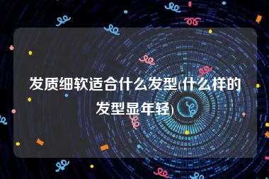 发质细软适合什么发型(什么样的发型显年轻)