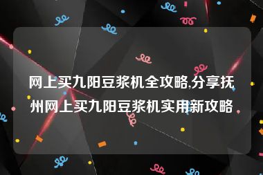 网上买九阳豆浆机全攻略,分享抚州网上买九阳豆浆机实用新攻略