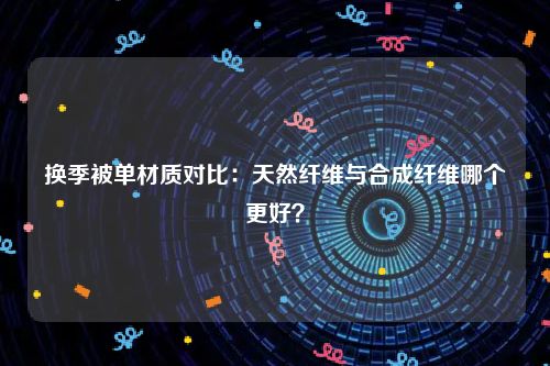 换季被单材质对比：天然纤维与合成纤维哪个更好？