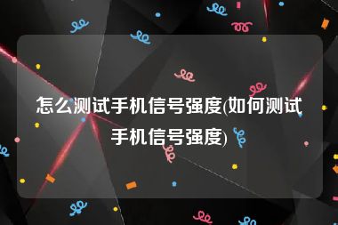 怎么测试手机信号强度(如何测试手机信号强度)