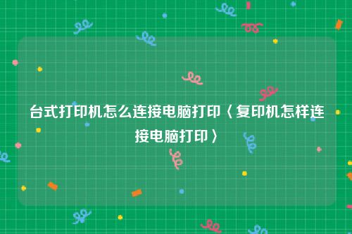 台式打印机怎么连接电脑打印〈复印机怎样连接电脑打印〉