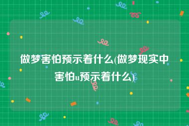 做梦害怕预示着什么(做梦现实中害怕u预示着什么)