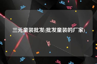 三元童装批发(批发童装的厂家)