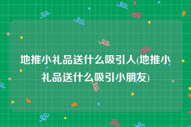 地推小礼品送什么吸引人(地推小礼品送什么吸引小朋友)