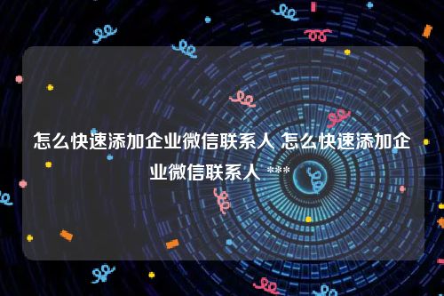 怎么快速添加企业微信联系人 怎么快速添加企业微信联系人 *** 