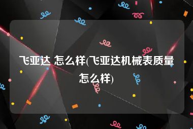 飞亚达 怎么样(飞亚达机械表质量怎么样)