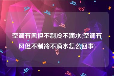 空调有风但不制冷不滴水(空调有风但不制冷不滴水怎么回事)