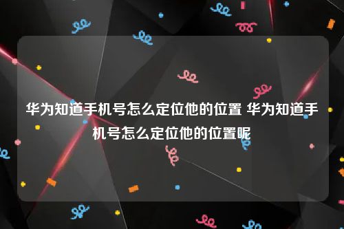 华为知道手机号怎么定位他的位置 华为知道手机号怎么定位他的位置呢