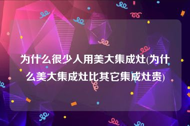 为什么很少人用美大集成灶(为什么美大集成灶比其它集成灶贵)