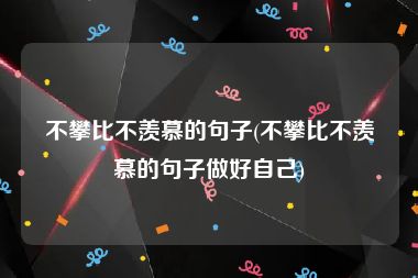 不攀比不羡慕的句子(不攀比不羡慕的句子做好自己)