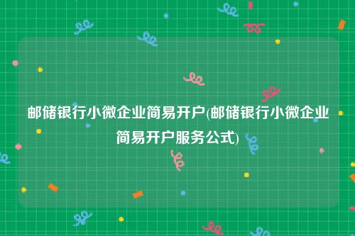 邮储银行小微企业简易开户(邮储银行小微企业简易开户服务公式)