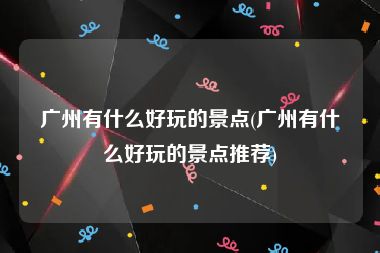 广州有什么好玩的景点(广州有什么好玩的景点推荐)