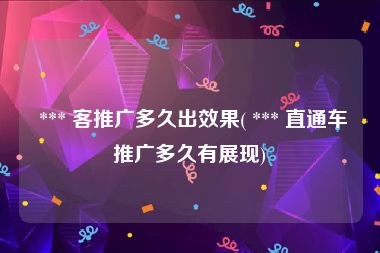  *** 客推广多久出效果( *** 直通车推广多久有展现)