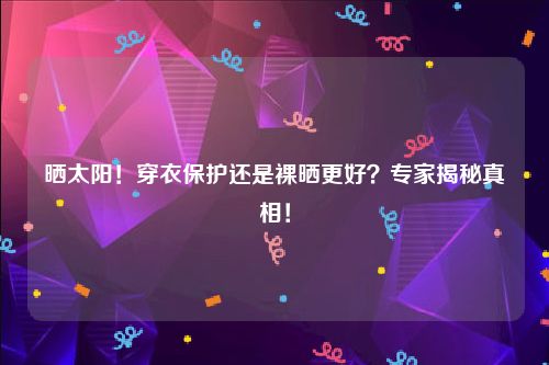 晒太阳！穿衣保护还是裸晒更好？专家揭秘真相！