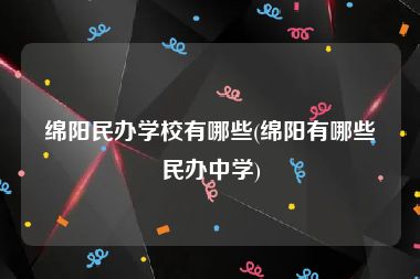 绵阳民办学校有哪些(绵阳有哪些民办中学)