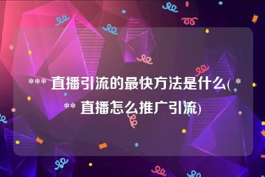  *** 直播引流的最快方法是什么( *** 直播怎么推广引流)