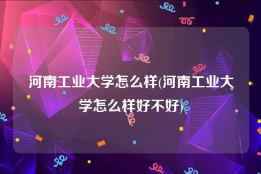 河南工业大学怎么样(河南工业大学怎么样好不好)