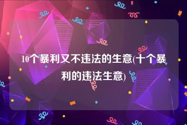 10个暴利又不违法的生意(十个暴利的违法生意)