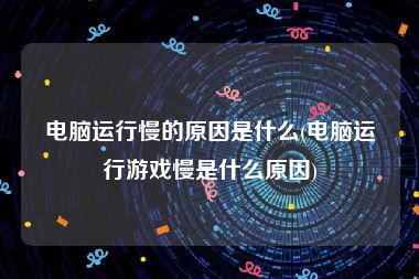 电脑运行慢的原因是什么(电脑运行游戏慢是什么原因)